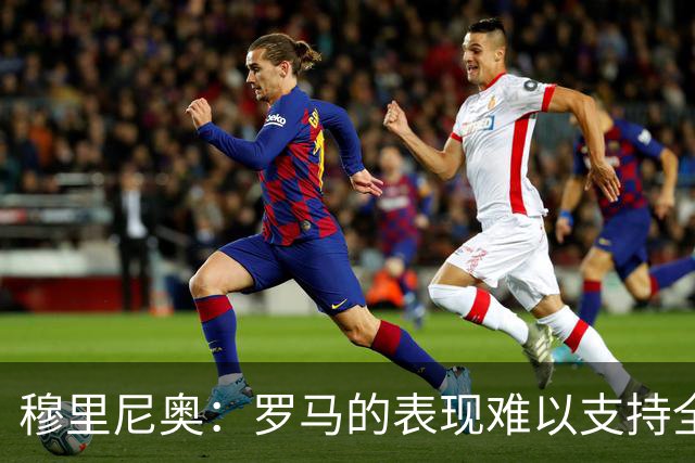 穆里尼奥：罗马的表现难以支持全场90分钟，西甲毫无顾忌