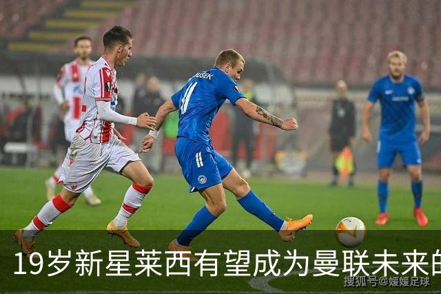 19岁新星莱西有望成为曼联未来的关键球员